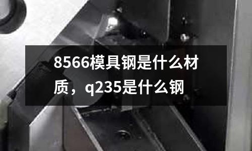 8566模具鋼是什么材質(zhì)，q235是什么鋼