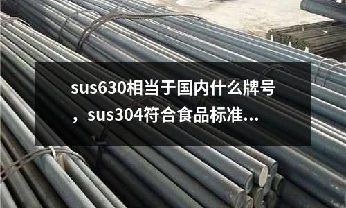 sus630相當(dāng)于國(guó)內(nèi)什么牌號(hào)，sus304符合食品標(biāo)準(zhǔn)嗎