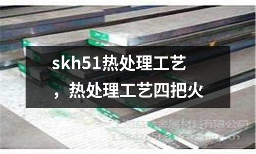 skh51熱處理工藝，熱處理工藝四把火