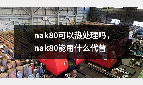 nak80可以熱處理嗎，nak80能用什么代替