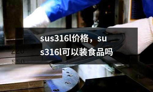 sus316l價(jià)格，sus316l可以裝食品嗎