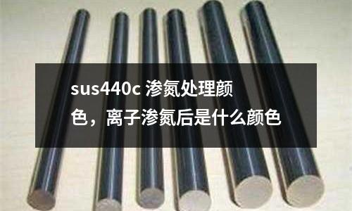 sus440c 滲氮處理顏色，離子滲氮后是什么顏色