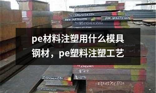 pe材料注塑用什么模具鋼材，pe塑料注塑工藝