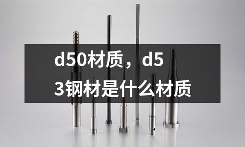 d50材質(zhì)，d53鋼材是什么材質(zhì)