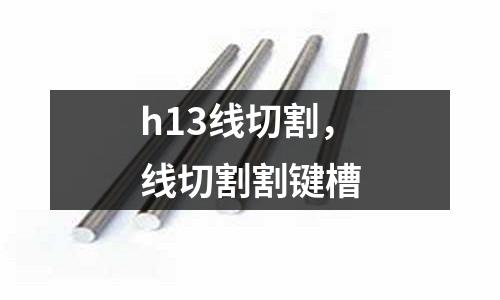 h13線切割，線切割割鍵槽