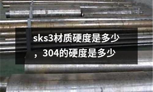 sks3材質(zhì)硬度是多少，304的硬度是多少