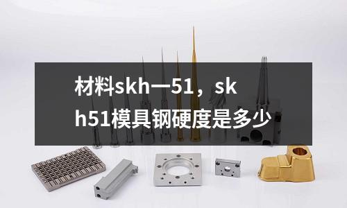 材料skh一51，skh51模具鋼硬度是多少