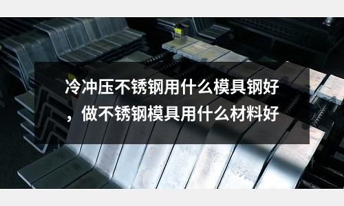 冷沖壓不銹鋼用什么模具鋼好，做不銹鋼模具用什么材料好