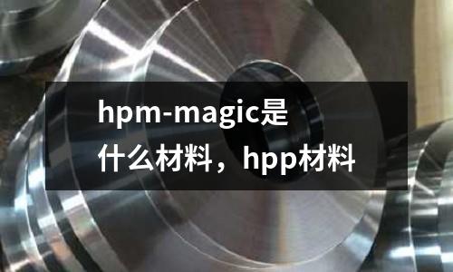 hpm-magic是什么材料，hpp材料