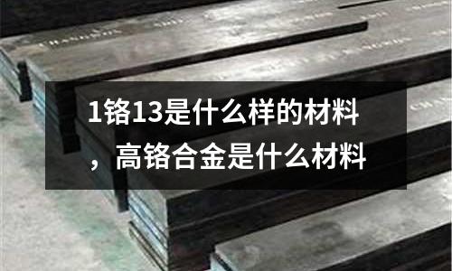 1鉻13是什么樣的材料，高鉻合金是什么材料