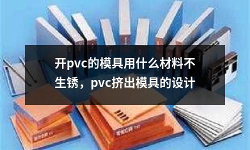 開pvc的模具用什么材料不生銹，pvc擠出模具的設計