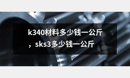 k340材料多少錢一公斤，sks3多少錢一公斤