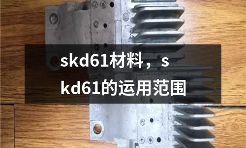 skd61材料，skd61的運(yùn)用范圍