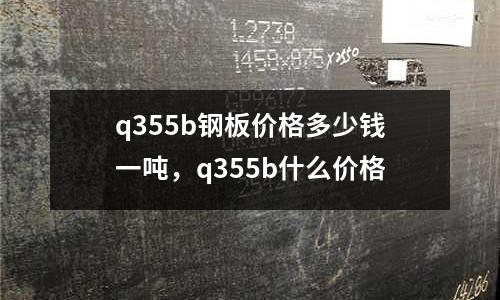 q355b鋼板價格多少錢一噸，q355b什么價格