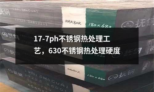 17-7ph不銹鋼熱處理工藝，630不銹鋼熱處理硬度