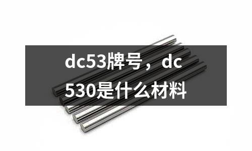 dc53牌號，dc530是什么材料