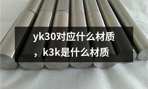 yk30對(duì)應(yīng)什么材質(zhì)，k3k是什么材質(zhì)