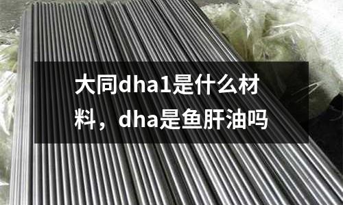 大同dha1是什么材料，dha是魚肝油嗎