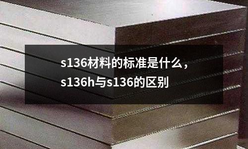 s136材料的標(biāo)準(zhǔn)是什么，s136h與s136的區(qū)別