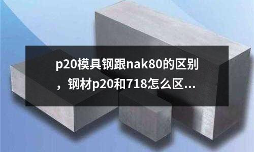 p20模具鋼跟nak80的區(qū)別，鋼材p20和718怎么區(qū)分