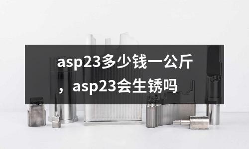 asp23多少錢一公斤，asp23會生銹嗎