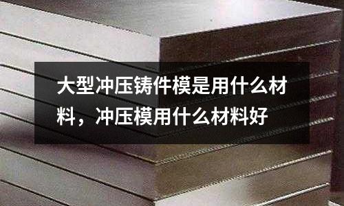 大型沖壓鑄件模是用什么材料，沖壓模用什么材料好