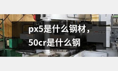 px5是什么鋼材，50cr是什么鋼