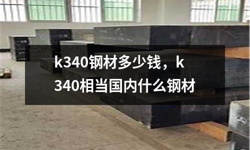 k340鋼材多少錢(qián)，k340相當(dāng)國(guó)內(nèi)什么鋼材