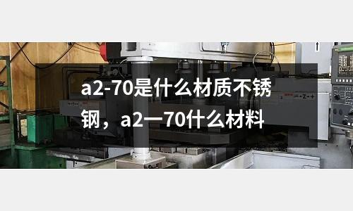 a2-70是什么材質(zhì)不銹鋼，a2一70什么材料