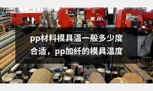 pp材料模具溫一般多少度合適，pp加纖的模具溫度