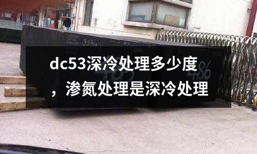 dc53深冷處理多少度，滲氮處理是深冷處理