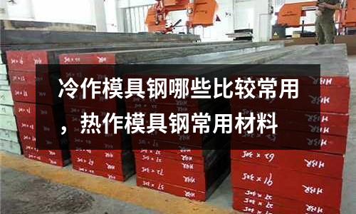 冷作模具鋼哪些比較常用，熱作模具鋼常用材料