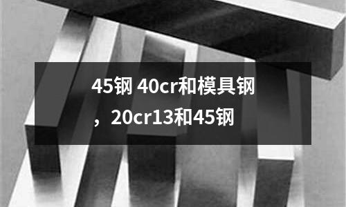 45鋼 40cr和模具鋼，20cr13和45鋼