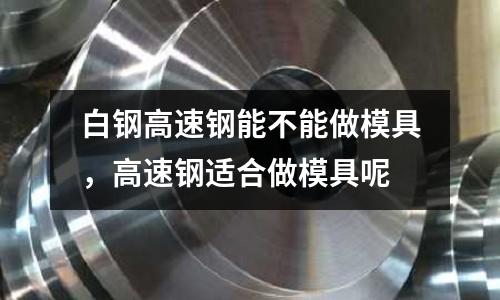 白鋼高速鋼能不能做模具，高速鋼適合做模具呢