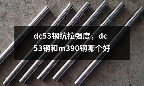 dc53鋼抗拉強(qiáng)度，dc53鋼和m390鋼哪個(gè)好