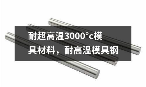 耐超高溫3000°c模具材料，耐高溫模具鋼