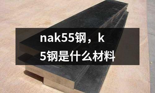 nak55鋼，k5鋼是什么材料