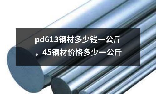 pd613鋼材多少錢一公斤，45鋼材價(jià)格多少一公斤