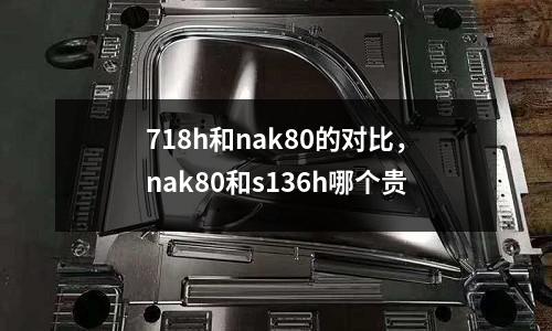 718h和nak80的對比，nak80和s136h哪個(gè)貴