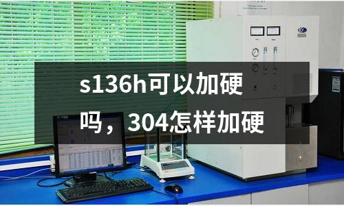 s136h可以加硬嗎，304怎樣加硬