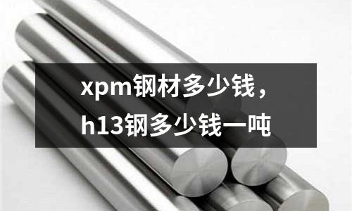 xpm鋼材多少錢，h13鋼多少錢一噸