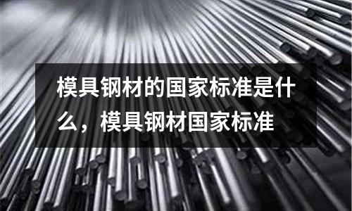 模具鋼材的國(guó)家標(biāo)準(zhǔn)是什么，模具鋼材國(guó)家標(biāo)準(zhǔn)