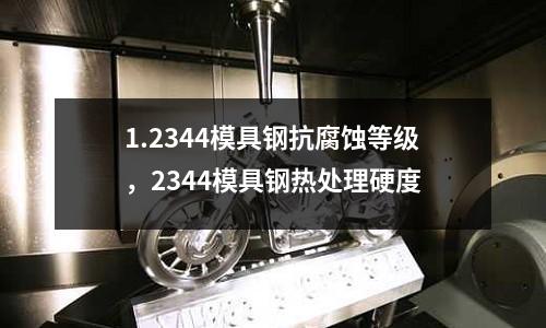 1.2344模具鋼抗腐蝕等級，2344模具鋼熱處理硬度