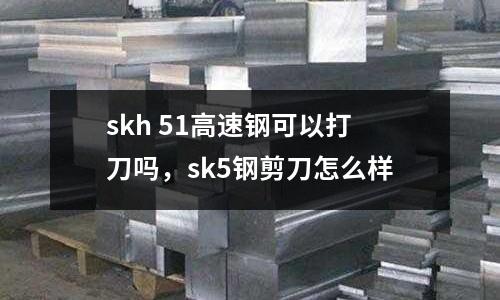 skh 51高速鋼可以打刀嗎，sk5鋼剪刀怎么樣