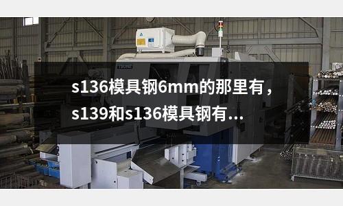 s136模具鋼6mm的那里有，s139和s136模具鋼有什么區(qū)別