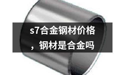 s7合金鋼材價(jià)格，鋼材是合金嗎