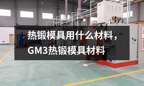 熱鍛模具用什么材料，GM3熱鍛模具材料