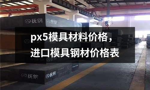 px5模具材料價格，進口模具鋼材價格表