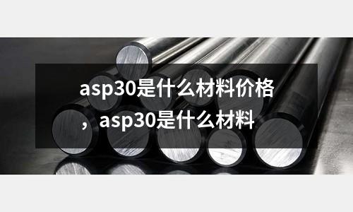 asp30是什么材料價(jià)格，asp30是什么材料