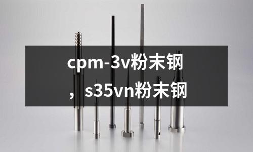 cpm-3v粉末鋼，s35vn粉末鋼